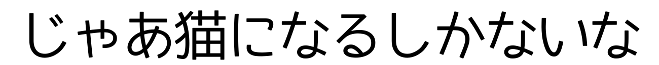 じゃあ猫になるしかないな